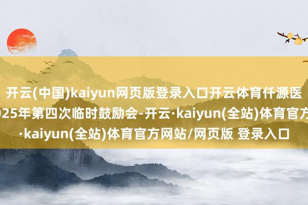 开云(中国)kaiyun网页版登录入口开云体育仟源医药：8月26日将召开2025年第四次临时鼓励会-开云·kaiyun(全站)体育官方网站/网页版 登录入口