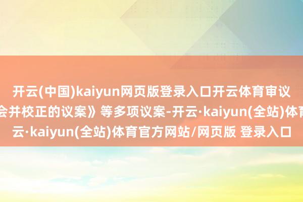 开云(中国)kaiyun网页版登录入口开云体育审议通过了《对于取消监事会并校正的议案》等多项议案-开云·kaiyun(全站)体育官方网站/网页版 登录入口