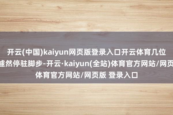 开云(中国)kaiyun网页版登录入口开云体育几位中国留学生遽然停驻脚步-开云·kaiyun(全站)体育官方网站/网页版 登录入口