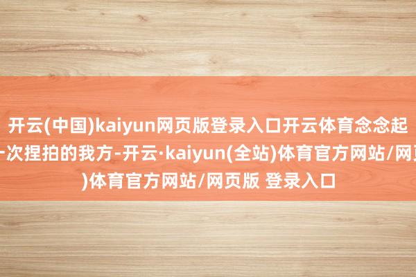 开云(中国)kaiyun网页版登录入口开云体育念念起了14年前第一次捏拍的我方-开云·kaiyun(全站)体育官方网站/网页版 登录入口