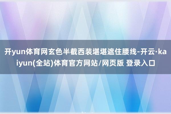 开yun体育网玄色半截西装堪堪遮住腰线-开云·kaiyun(全站)体育官方网站/网页版 登录入口