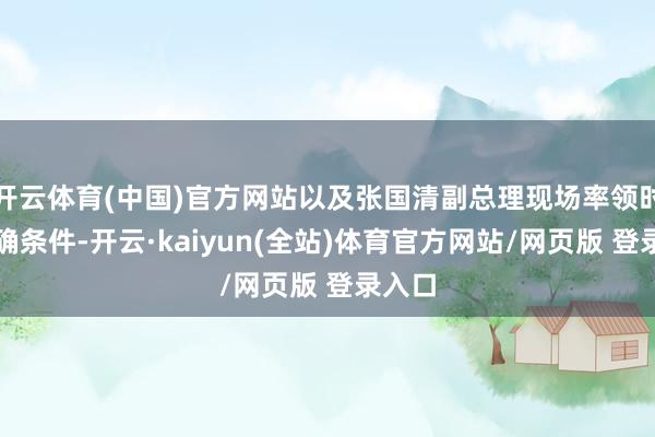 开云体育(中国)官方网站以及张国清副总理现场率领时的明确条件-开云·kaiyun(全站)体育官方网站/网页版 登录入口