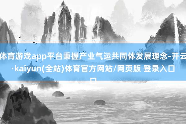 体育游戏app平台秉握产业气运共同体发展理念-开云·kaiyun(全站)体育官方网站/网页版 登录入口