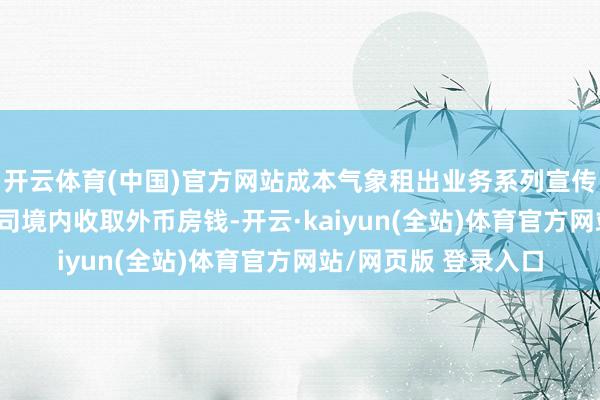 开云体育(中国)官方网站成本气象租出业务系列宣传之一 融资租出类公司境内收取外币房钱-开云·kaiyun(全站)体育官方网站/网页版 登录入口