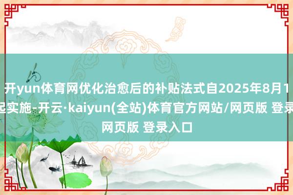 开yun体育网优化治愈后的补贴法式自2025年8月16日起实施-开云·kaiyun(全站)体育官方网站/网页版 登录入口