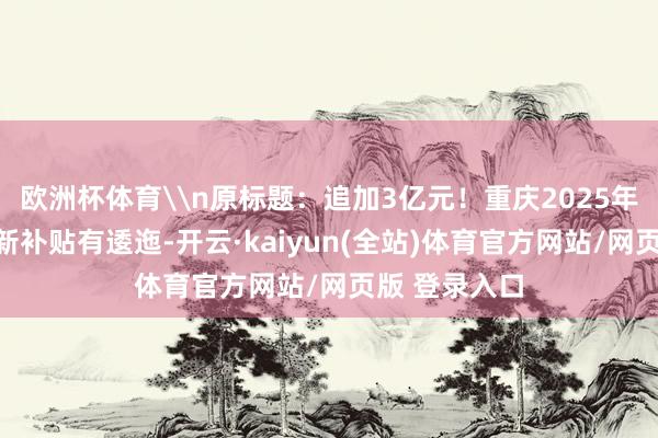 欧洲杯体育\n原标题:追加3亿元!重庆2025年汽车置换更新补贴有逶迤-开云·kaiyun(全站)体育官方网站/网页版 登录入口