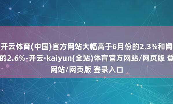 开云体育(中国)官方网站大幅高于6月份的2.3%和阛阓预期的2.6%-开云·kaiyun(全站)体育官方网站/网页版 登录入口