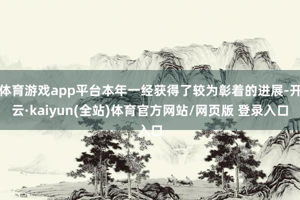 体育游戏app平台本年一经获得了较为彰着的进展-开云·kaiyun(全站)体育官方网站/网页版 登录入口