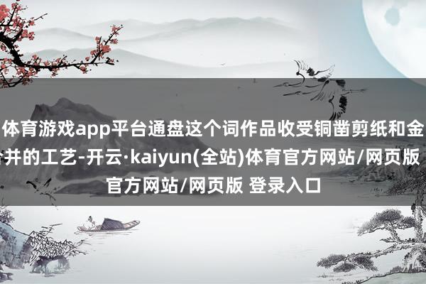 体育游戏app平台通盘这个词作品收受铜凿剪纸和金漆木雕合并的工艺-开云·kaiyun(全站)体育官方网站/网页版 登录入口