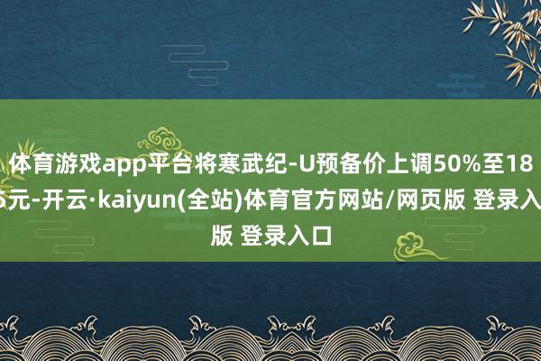 体育游戏app平台将寒武纪-U预备价上调50%至1835元-开云·kaiyun(全站)体育官方网站/网页版 登录入口