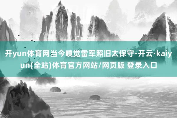 开yun体育网当今嗅觉雷军照旧太保守-开云·kaiyun(全站)体育官方网站/网页版 登录入口