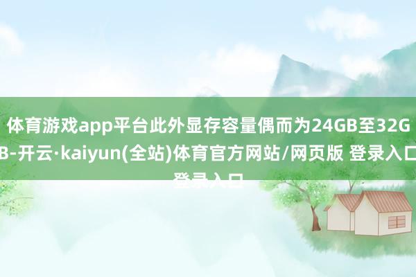 体育游戏app平台此外显存容量偶而为24GB至32GB-开云·kaiyun(全站)体育官方网站/网页版 登录入口