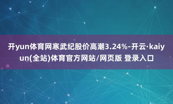 开yun体育网寒武纪股价高潮3.24%-开云·kaiyun(全站)体育官方网站/网页版 登录入口