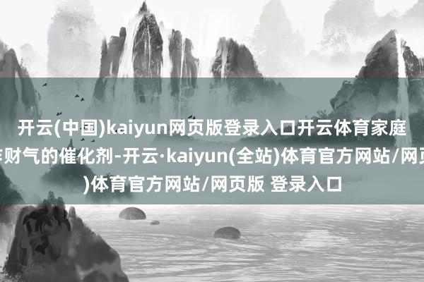 开云(中国)kaiyun网页版登录入口开云体育家庭的虚心会化作财气的催化剂-开云·kaiyun(全站)体育官方网站/网页版 登录入口