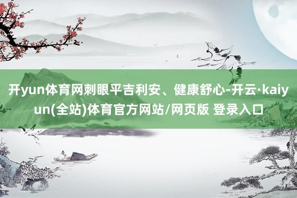开yun体育网刺眼平吉利安、健康舒心-开云·kaiyun(全站)体育官方网站/网页版 登录入口