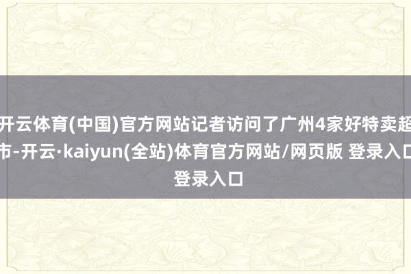 开云体育(中国)官方网站记者访问了广州4家好特卖超市-开云·kaiyun(全站)体育官方网站/网页版 登录入口