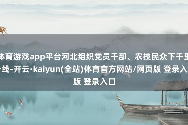 体育游戏app平台河北组织党员干部、农技民众下千里一线-开云·kaiyun(全站)体育官方网站/网页版 登录入口