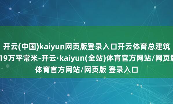 开云(中国)kaiyun网页版登录入口开云体育总建筑面积约30.19万平常米-开云·kaiyun(全站)体育官方网站/网页版 登录入口