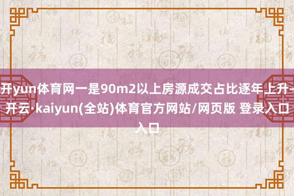 开yun体育网一是90m2以上房源成交占比逐年上升-开云·kaiyun(全站)体育官方网站/网页版 登录入口