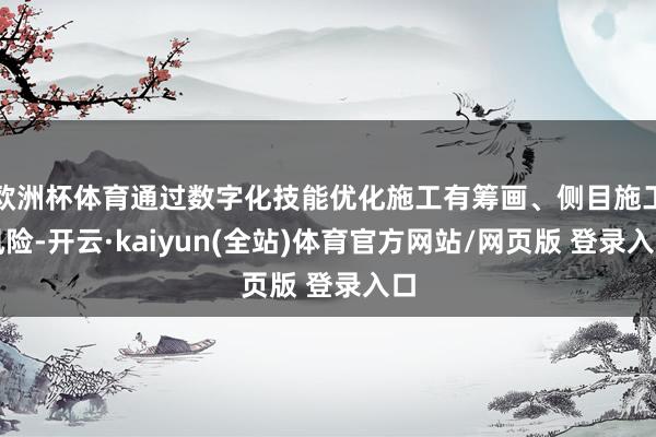 欧洲杯体育通过数字化技能优化施工有筹画、侧目施工风险-开云·kaiyun(全站)体育官方网站/网页版 登录入口