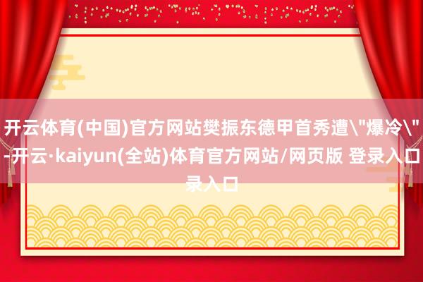 开云体育(中国)官方网站樊振东德甲首秀遭