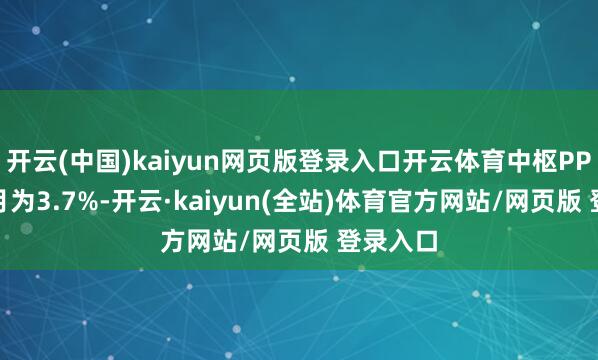 开云(中国)kaiyun网页版登录入口开云体育中枢PPI同比7月为3.7%-开云·kaiyun(全站)体育官方网站/网页版 登录入口