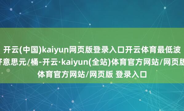 开云(中国)kaiyun网页版登录入口开云体育最低波及61.45好意思元/桶-开云·kaiyun(全站)体育官方网站/网页版 登录入口