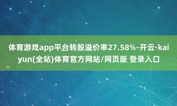 体育游戏app平台转股溢价率27.58%-开云·kaiyun(全站)体育官方网站/网页版 登录入口