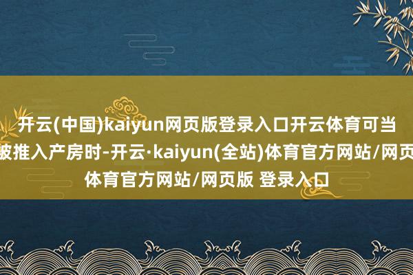 开云(中国)kaiyun网页版登录入口开云体育可当宫口全开、被推入产房时-开云·kaiyun(全站)体育官方网站/网页版 登录入口