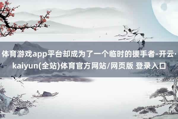 体育游戏app平台却成为了一个临时的援手者-开云·kaiyun(全站)体育官方网站/网页版 登录入口