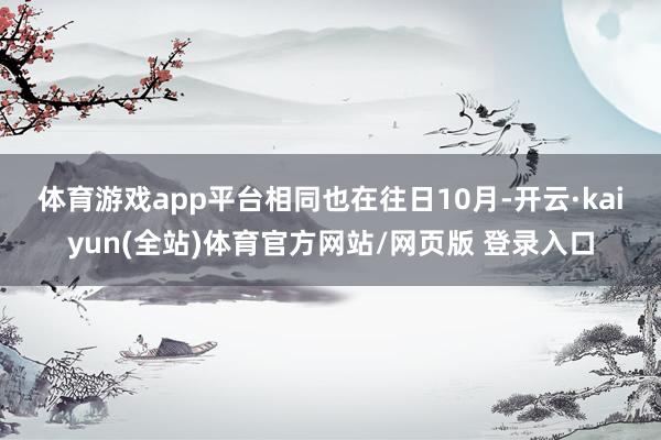 体育游戏app平台　　相同也在往日10月-开云·kaiyun(全站)体育官方网站/网页版 登录入口
