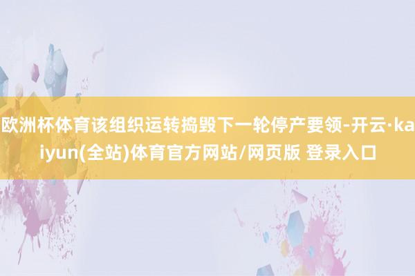 欧洲杯体育该组织运转捣毁下一轮停产要领-开云·kaiyun(全站)体育官方网站/网页版 登录入口