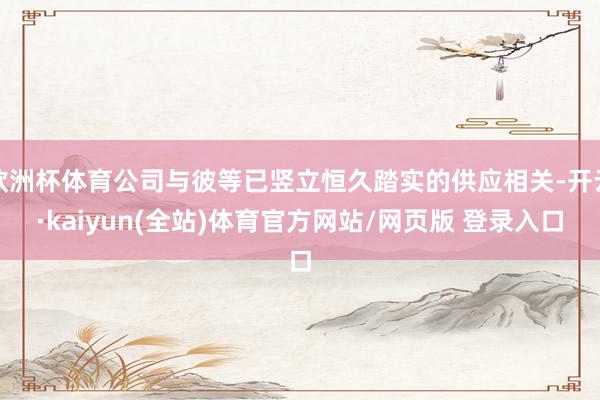 欧洲杯体育公司与彼等已竖立恒久踏实的供应相关-开云·kaiyun(全站)体育官方网站/网页版 登录入口