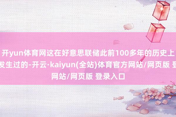 开yun体育网这在好意思联储此前100多年的历史上是从未发生过的-开云·kaiyun(全站)体育官方网站/网页版 登录入口
