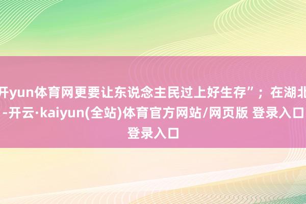 开yun体育网更要让东说念主民过上好生存”；在湖北-开云·kaiyun(全站)体育官方网站/网页版 登录入口