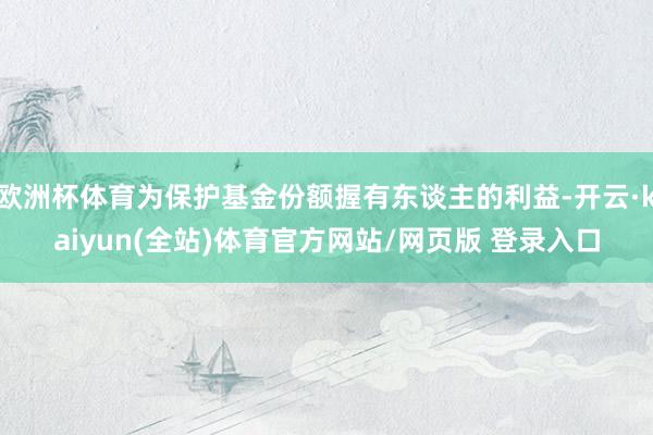 欧洲杯体育为保护基金份额握有东谈主的利益-开云·kaiyun(全站)体育官方网站/网页版 登录入口