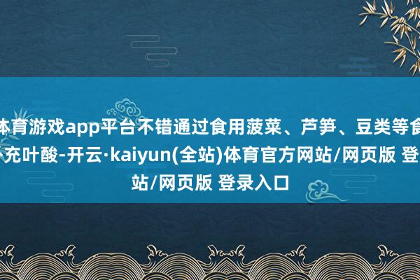 体育游戏app平台不错通过食用菠菜、芦笋、豆类等食物来补充叶酸-开云·kaiyun(全站)体育官方网站/网页版 登录入口