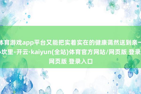 体育游戏app平台又能把实着实在的健康蔼然送到亲一又心坎里-开云·kaiyun(全站)体育官方网站/网页版 登录入口
