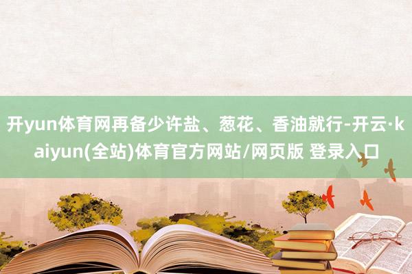开yun体育网再备少许盐、葱花、香油就行-开云·kaiyun(全站)体育官方网站/网页版 登录入口