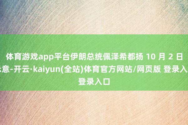 体育游戏app平台伊朗总统佩泽希都扬 10 月 2 日示意-开云·kaiyun(全站)体育官方网站/网页版 登录入口