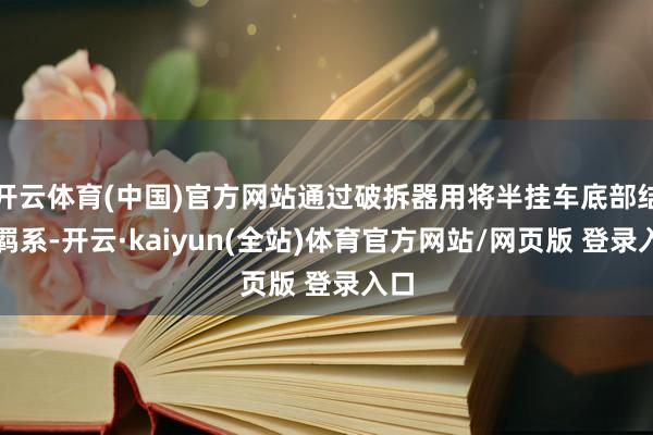 开云体育(中国)官方网站通过破拆器用将半挂车底部结构羁系-开云·kaiyun(全站)体育官方网站/网页版 登录入口