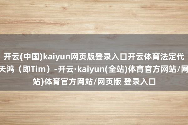 开云(中国)kaiyun网页版登录入口开云体育法定代表东谈主为潘天鸿（即Tim）-开云·kaiyun(全站)体育官方网站/网页版 登录入口