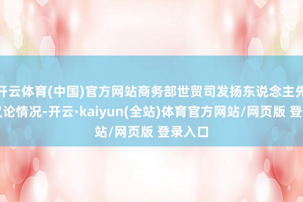 开云体育(中国)官方网站商务部世贸司发扬东说念主先容了议论情况-开云·kaiyun(全站)体育官方网站/网页版 登录入口