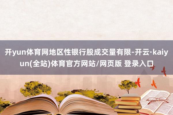 开yun体育网地区性银行股成交量有限-开云·kaiyun(全站)体育官方网站/网页版 登录入口