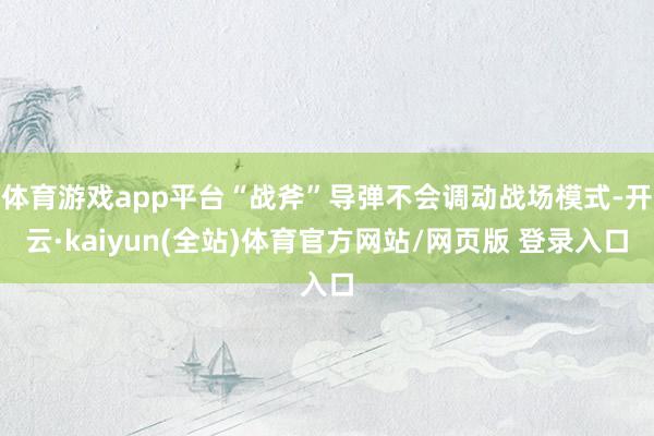 体育游戏app平台“战斧”导弹不会调动战场模式-开云·kaiyun(全站)体育官方网站/网页版 登录入口