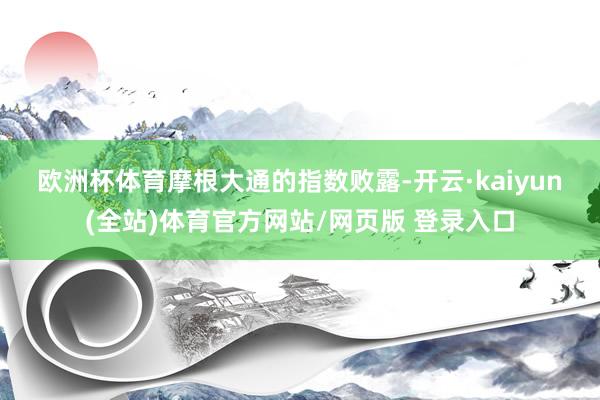 欧洲杯体育　　摩根大通的指数败露-开云·kaiyun(全站)体育官方网站/网页版 登录入口