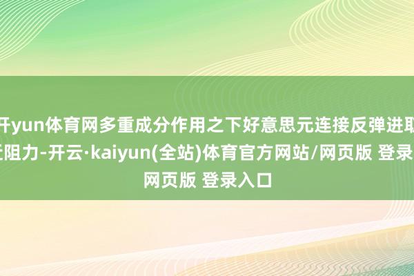 开yun体育网多重成分作用之下好意思元连接反弹进取靠近阻力-开云·kaiyun(全站)体育官方网站/网页版 登录入口