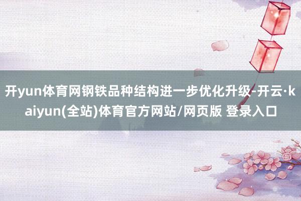 开yun体育网钢铁品种结构进一步优化升级-开云·kaiyun(全站)体育官方网站/网页版 登录入口