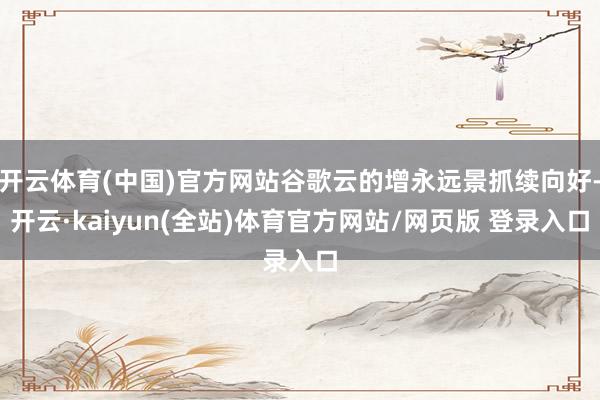 开云体育(中国)官方网站谷歌云的增永远景抓续向好-开云·kaiyun(全站)体育官方网站/网页版 登录入口