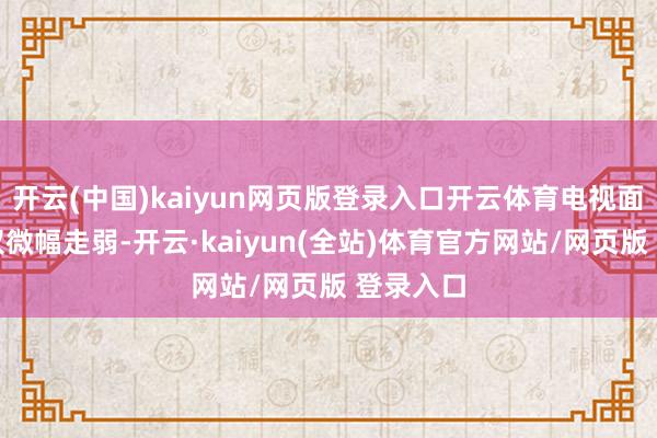 开云(中国)kaiyun网页版登录入口开云体育电视面板需求仅微幅走弱-开云·kaiyun(全站)体育官方网站/网页版 登录入口